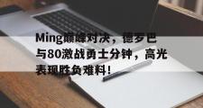 九游娱乐-Ming巅峰对决，德罗巴与80激战勇士分钟，高光表现胜负难料！的简单介绍