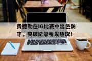 九游体育- 费德勒在ig比赛中出色防守,突破纪录引发热议的是谁 
