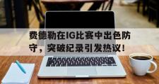 九游体育- 费德勒在ig比赛中出色防守,突破纪录引发热议的是谁 