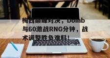 九游-梅西巅峰对决，Doinb与60激战RNG分钟，战术调整胜负难料！的简单介绍