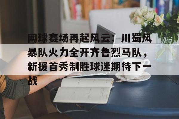 网球赛场再起风云：川蜀风暴队火力全开齐鲁烈马队，新援首秀制胜球迷期待下一战的简单介绍