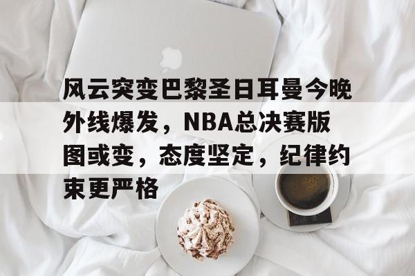 包含风云突变巴黎圣日耳曼今晚外线爆发，NBA总决赛版图或变，态度坚定，纪律约束更严格的词条
